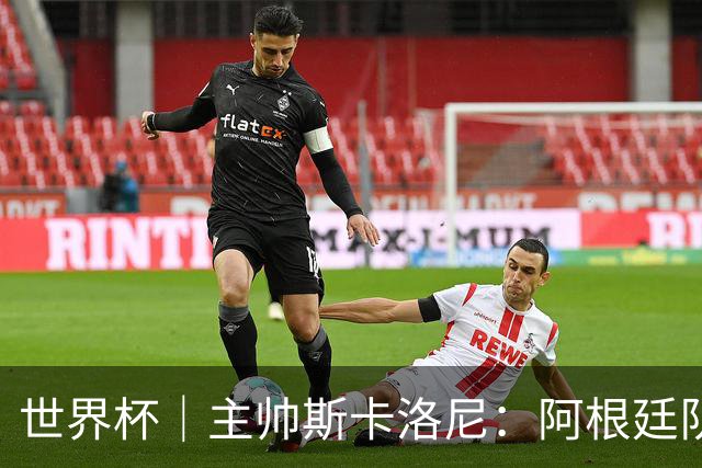 世界杯｜主帅斯卡洛尼：阿根廷队不自大也不自卑